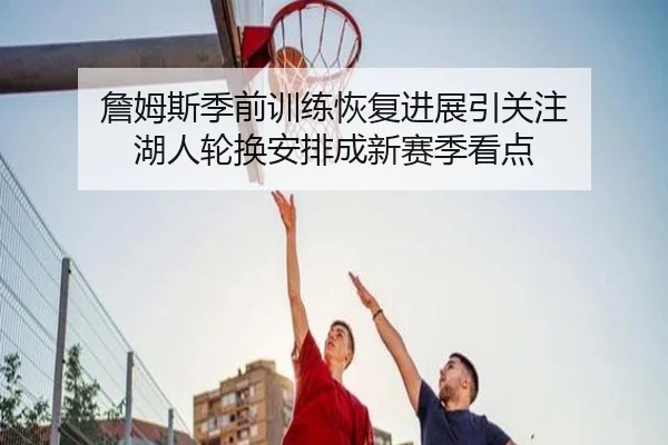 詹姆斯季前训练恢复进展引关注 湖人轮换安排成新赛季看点