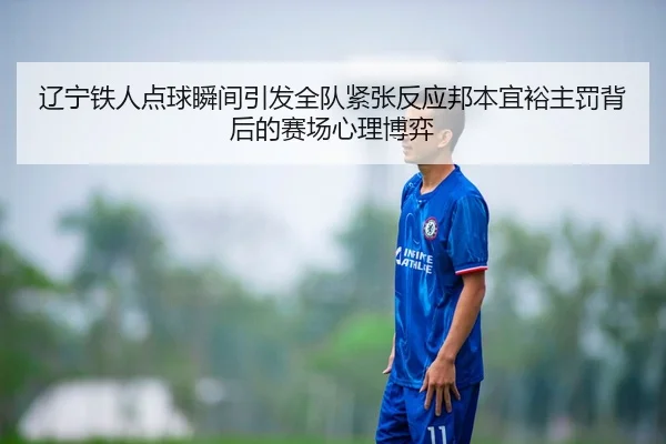 辽宁铁人点球瞬间引发全队紧张反应邦本宜裕主罚背后的赛场心理博弈