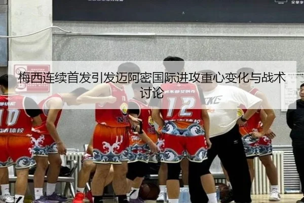 梅西连续首发引发迈阿密国际进攻重心变化与战术讨论