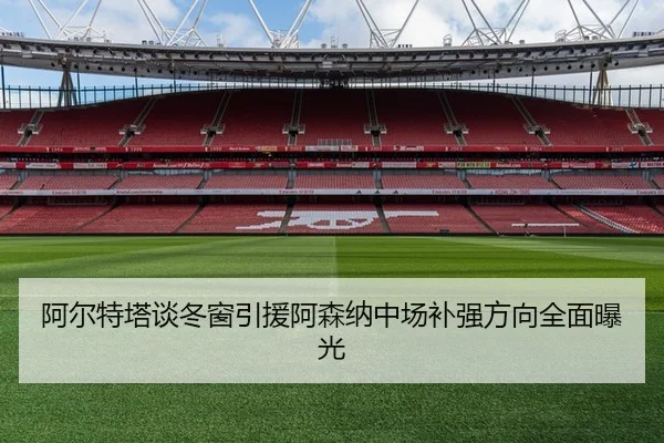 阿尔特塔谈冬窗引援阿森纳中场补强方向全面曝光